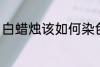 白蜡烛该如何染色 白蜡烛染色的方法