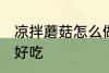 凉拌蘑菇怎么做好吃 凉拌蘑菇如何做好吃
