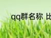 qq群名称 比较好听的qq群名称