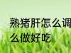 熟猪肝怎么调凉拌好吃 熟猪肝凉拌怎么做好吃