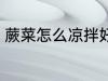 蕨菜怎么凉拌好吃 蕨菜如何凉拌好吃