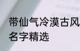 带仙气冷漠古风名字 带仙气冷漠古风名字精选