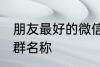 朋友最好的微信群名称 古风淡雅朋友群名称