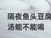 隔夜鱼头豆腐汤能喝吗 隔夜鱼头豆腐汤能不能喝