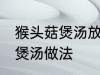 猴头菇煲汤放什么一起煲为好 猴头菇煲汤做法