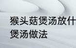 猴头菇煲汤放什么一起煲为好 猴头菇煲汤做法