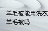 羊毛被能用洗衣机洗吗 可以洗衣机洗羊毛被吗