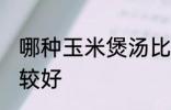哪种玉米煲汤比较好 什么玉米煲汤比较好