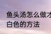 鱼头汤怎么做才会呈白色 鱼头汤会呈白色的方法