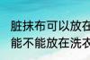 脏抹布可以放在洗衣机里洗吗 脏抹布能不能放在洗衣机里洗