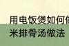 用电饭煲如何做玉米排骨汤 电饭煲玉米排骨汤做法