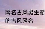网名古风男生霸气冷酷好听 比较好听的古风网名