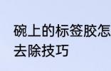 碗上的标签胶怎么去除 碗上的标签胶去除技巧