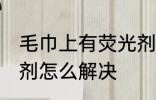 毛巾上有荧光剂怎么办 毛巾上有荧光剂怎么解决