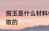 假玉是什么材料做的 假玉是哪种材料做的