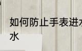 如何防止手表进水 怎么样防止手表进水