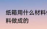 纸箱用什么材料做的 纸箱用什么原材料做成的