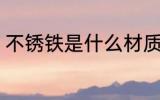 不锈铁是什么材质 不锈铁是哪些材质