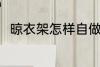 晾衣架怎样自做的 晾衣架制作方法