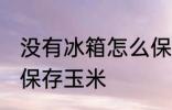 没有冰箱怎么保存玉米 没有冰箱如何保存玉米