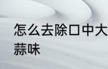 怎么去除口中大蒜味 如何去除口中大蒜味