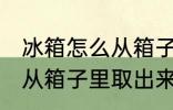 冰箱怎么从箱子里取出来 如何把冰箱从箱子里取出来