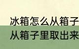 冰箱怎么从箱子里取出来 如何把冰箱从箱子里取出来