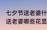 七夕节送老婆什么花显得浪漫 七夕节送老婆哪些花显得浪漫