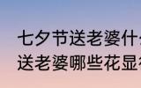 七夕节送老婆什么花显得浪漫 七夕节送老婆哪些花显得浪漫