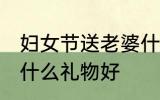 妇女节送老婆什么礼物 妇女节送老婆什么礼物好