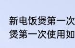 新电饭煲第一次使用怎么清洗 新电饭煲第一次使用如何清洗