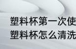 塑料杯第一次使用清洗 第一次使用的塑料杯怎么清洗