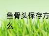 鱼骨头保存方法 鱼骨头保存方法是什么
