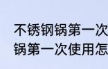 不锈钢锅第一次使用清洗方法 不锈钢锅第一次使用怎么进行清洗
