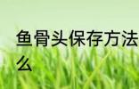 鱼骨头保存方法 鱼骨头保存方法是什么