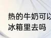 热的牛奶可以放冰箱吗 热牛奶能放到冰箱里去吗