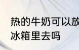 热的牛奶可以放冰箱吗 热牛奶能放到冰箱里去吗
