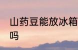 山药豆能放冰箱吗 山药豆可以放冰箱吗