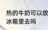 热的牛奶可以放冰箱吗 热牛奶能放到冰箱里去吗