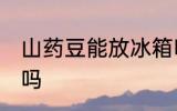山药豆能放冰箱吗 山药豆可以放冰箱吗