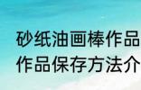 砂纸油画棒作品保存方法 砂纸油画棒作品保存方法介绍