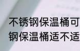 不锈钢保温桶可以放微波炉里吗 不锈钢保温桶适不适合放微波炉