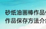 砂纸油画棒作品保存方法 砂纸油画棒作品保存方法介绍