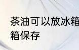 茶油可以放冰箱保存吗 茶油能否放冰箱保存