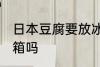 日本豆腐要放冰箱吗 日本豆腐能放冰箱吗