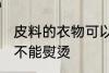 皮料的衣物可以熨烫吗 皮料的衣物能不能熨烫