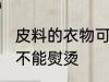皮料的衣物可以熨烫吗 皮料的衣物能不能熨烫