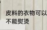 皮料的衣物可以熨烫吗 皮料的衣物能不能熨烫