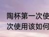 陶杯第一次使用该怎么清洗 陶杯第一次使用该如何清洗