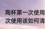 陶杯第一次使用该怎么清洗 陶杯第一次使用该如何清洗